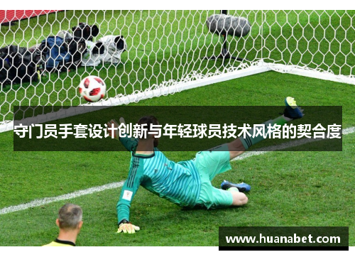 守门员手套设计创新与年轻球员技术风格的契合度